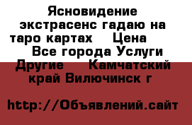 Ясновидение экстрасенс гадаю на таро картах  › Цена ­ 1 000 - Все города Услуги » Другие   . Камчатский край,Вилючинск г.